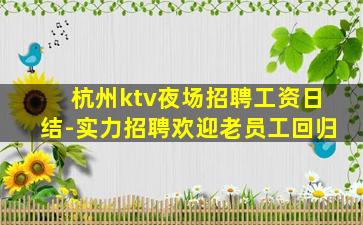 杭州ktv夜场招聘工资日结-实力招聘欢迎老员工回归
